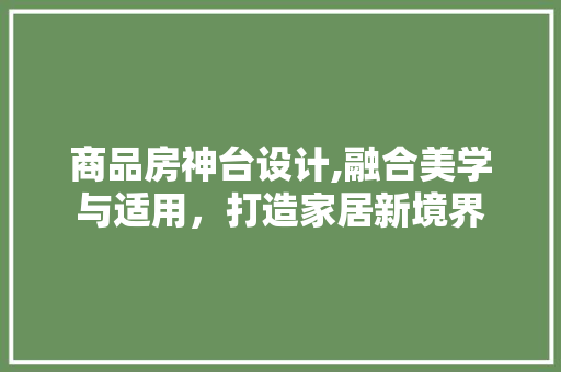 商品房神台设计,融合美学与适用，打造家居新境界