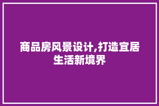 商品房风景设计,打造宜居生活新境界