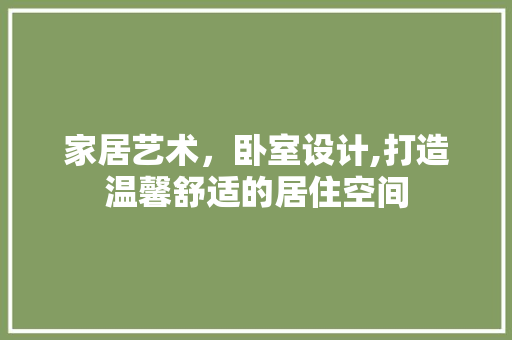 家居艺术，卧室设计,打造温馨舒适的居住空间