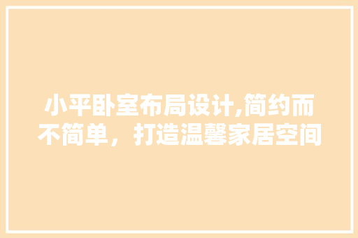 小平卧室布局设计,简约而不简单，打造温馨家居空间
