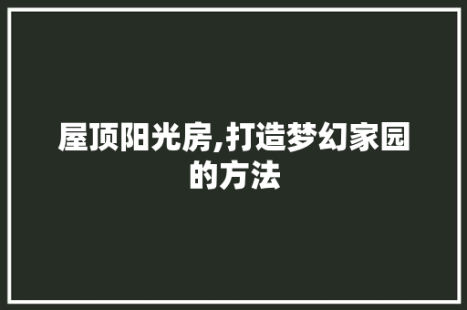 屋顶阳光房,打造梦幻家园的方法