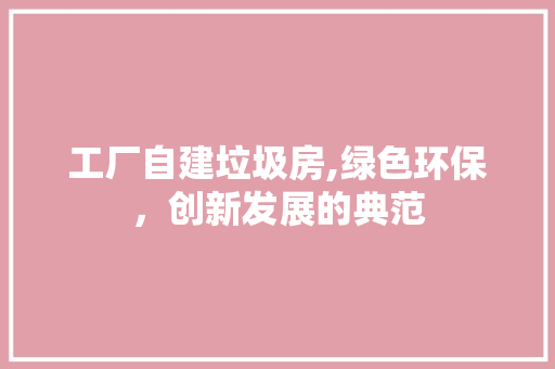 工厂自建垃圾房,绿色环保，创新发展的典范