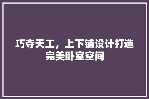 巧夺天工，上下铺设计打造完美卧室空间
