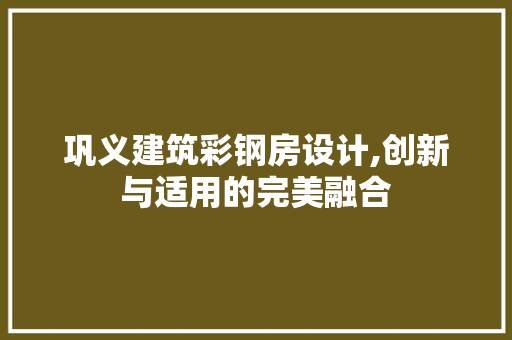 巩义建筑彩钢房设计,创新与适用的完美融合