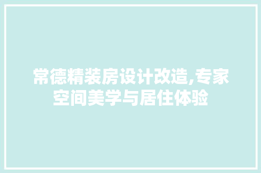 常德精装房设计改造,专家空间美学与居住体验