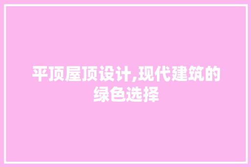 平顶屋顶设计,现代建筑的绿色选择