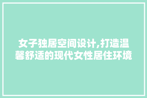 女子独居空间设计,打造温馨舒适的现代女性居住环境