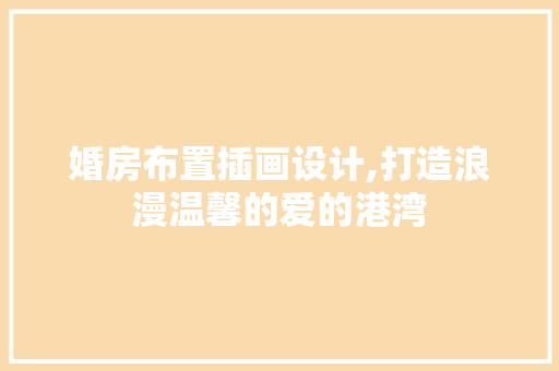 婚房布置插画设计,打造浪漫温馨的爱的港湾