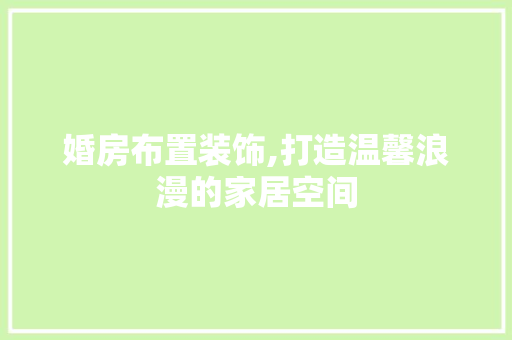 婚房布置装饰,打造温馨浪漫的家居空间
