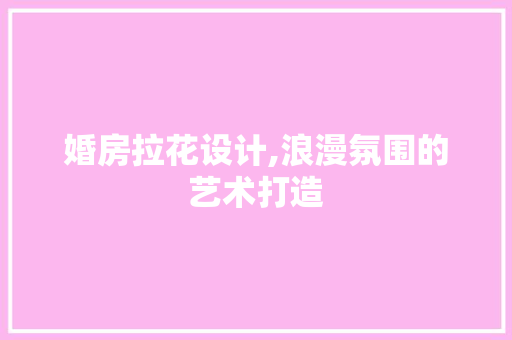 婚房拉花设计,浪漫氛围的艺术打造