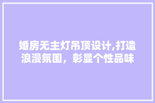 婚房无主灯吊顶设计,打造浪漫氛围，彰显个性品味