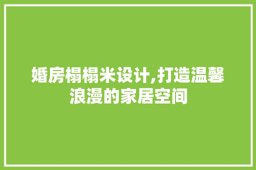 婚房榻榻米设计,打造温馨浪漫的家居空间
