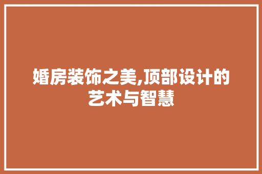 婚房装饰之美,顶部设计的艺术与智慧