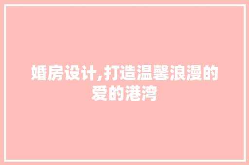 婚房设计,打造温馨浪漫的爱的港湾