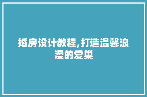 婚房设计教程,打造温馨浪漫的爱巢