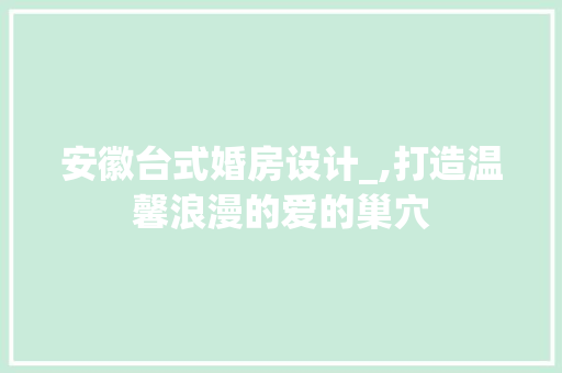 安徽台式婚房设计_,打造温馨浪漫的爱的巢穴