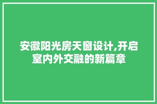 安徽阳光房天窗设计,开启室内外交融的新篇章
