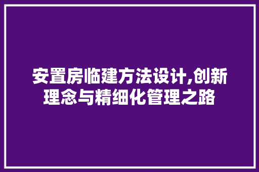 安置房临建方法设计,创新理念与精细化管理之路