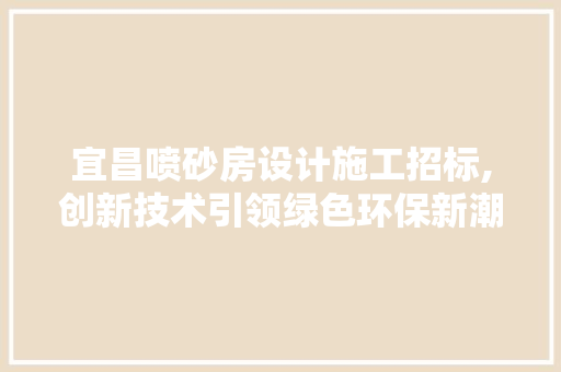 宜昌喷砂房设计施工招标,创新技术引领绿色环保新潮流