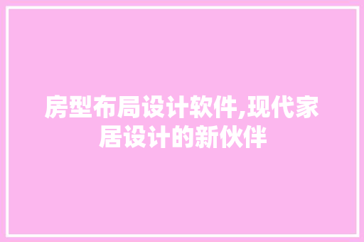 房型布局设计软件,现代家居设计的新伙伴