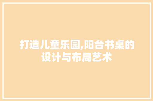 打造儿童乐园,阳台书桌的设计与布局艺术