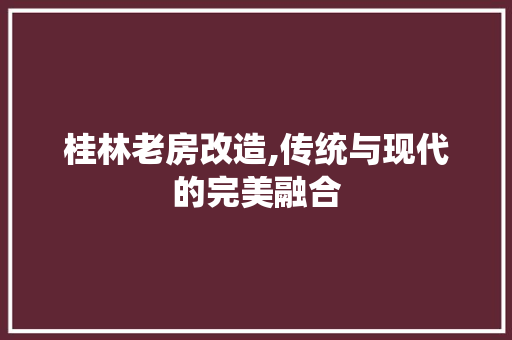 桂林老房改造,传统与现代的完美融合