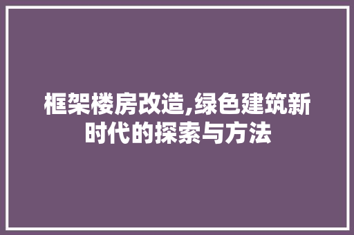 框架楼房改造,绿色建筑新时代的探索与方法