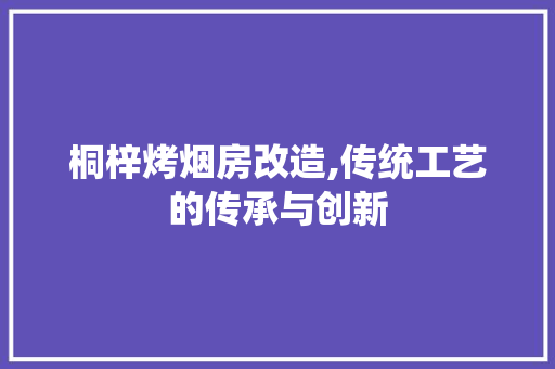 桐梓烤烟房改造,传统工艺的传承与创新