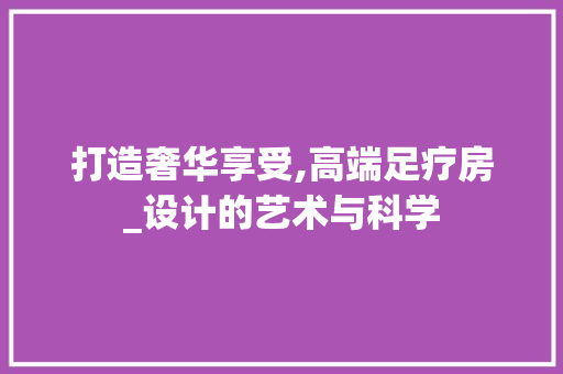 打造奢华享受,高端足疗房_设计的艺术与科学