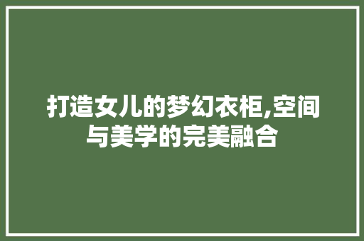 打造女儿的梦幻衣柜,空间与美学的完美融合