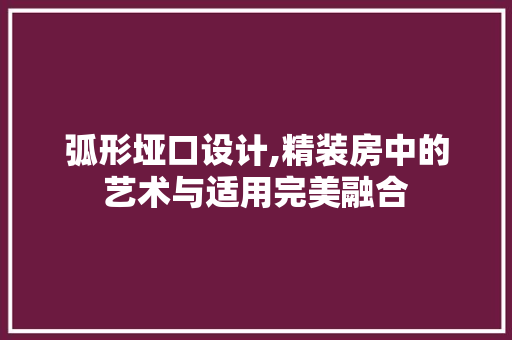 弧形垭口设计,精装房中的艺术与适用完美融合
