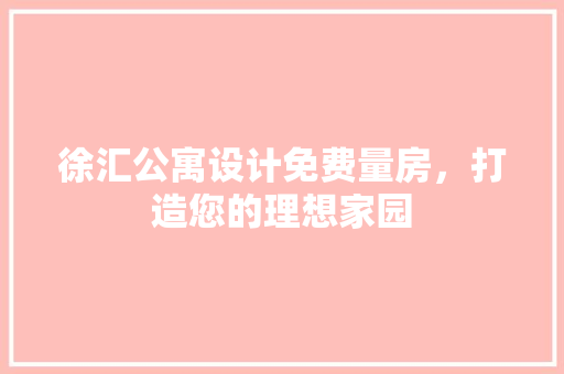 徐汇公寓设计免费量房，打造您的理想家园