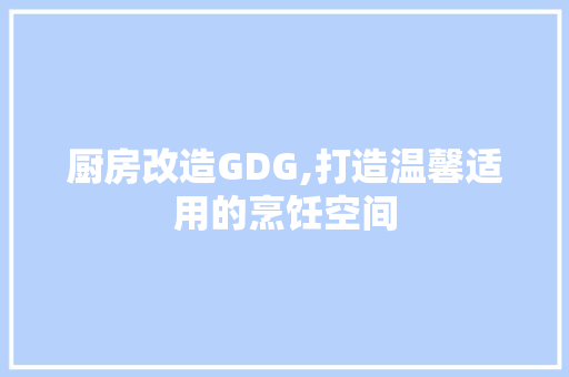 厨房改造GDG,打造温馨适用的烹饪空间