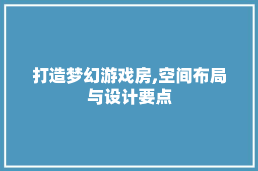 打造梦幻游戏房,空间布局与设计要点