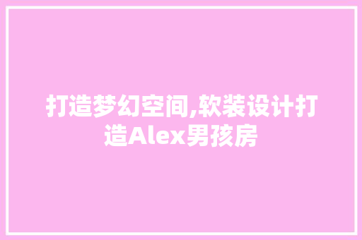 打造梦幻空间,软装设计打造Alex男孩房