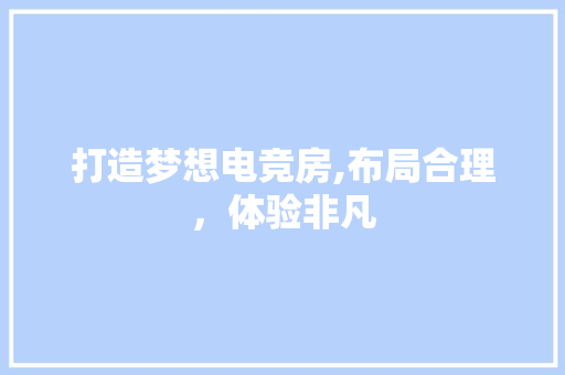 打造梦想电竞房,布局合理，体验非凡