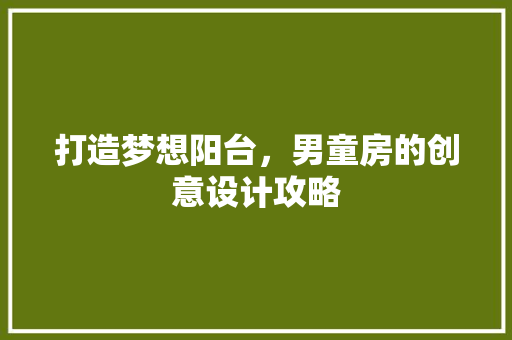 打造梦想阳台，男童房的创意设计攻略