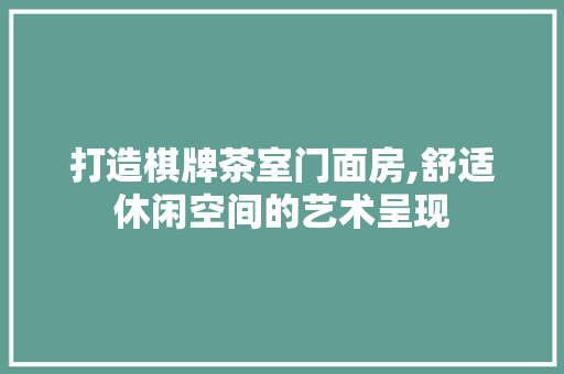 打造棋牌茶室门面房,舒适休闲空间的艺术呈现
