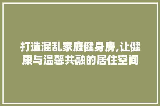 打造混乱家庭健身房,让健康与温馨共融的居住空间