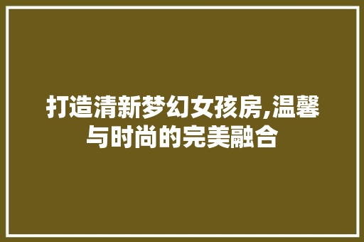 打造清新梦幻女孩房,温馨与时尚的完美融合
