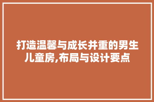 打造温馨与成长并重的男生儿童房,布局与设计要点
