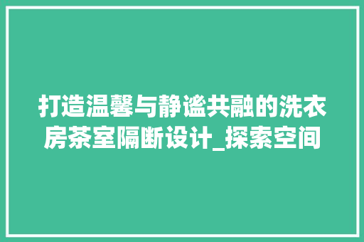 打造温馨与静谧共融的洗衣房茶室隔断设计_探索空间美学与适用性的完美结合