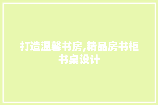 打造温馨书房,精品房书柜书桌设计