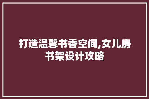 打造温馨书香空间,女儿房书架设计攻略