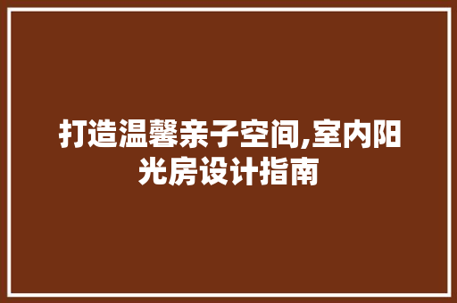 打造温馨亲子空间,室内阳光房设计指南