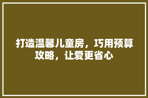打造温馨儿童房，巧用预算攻略，让爱更省心