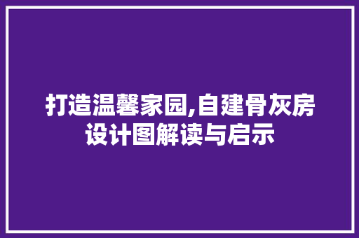 打造温馨家园,自建骨灰房设计图解读与启示