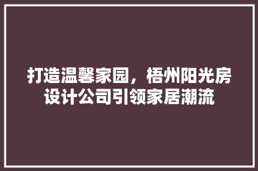 打造温馨家园，梧州阳光房设计公司引领家居潮流