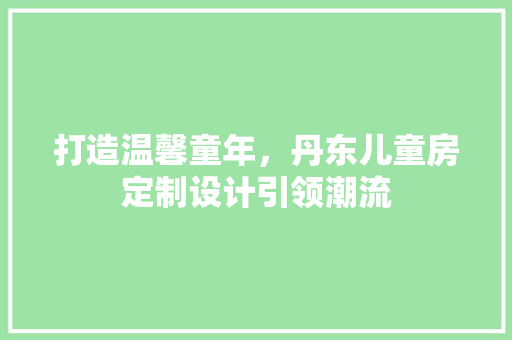 打造温馨童年，丹东儿童房定制设计引领潮流