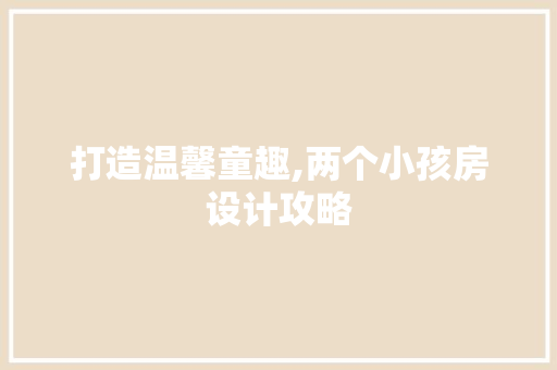 打造温馨童趣,两个小孩房设计攻略